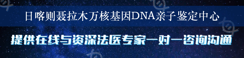 日喀则聂拉木万核基因DNA亲子鉴定中心